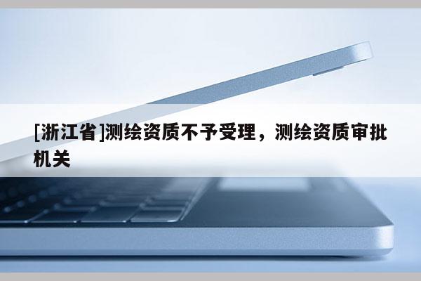 [浙江省]測繪資質(zhì)不予受理，測繪資質(zhì)審批機關(guān)
