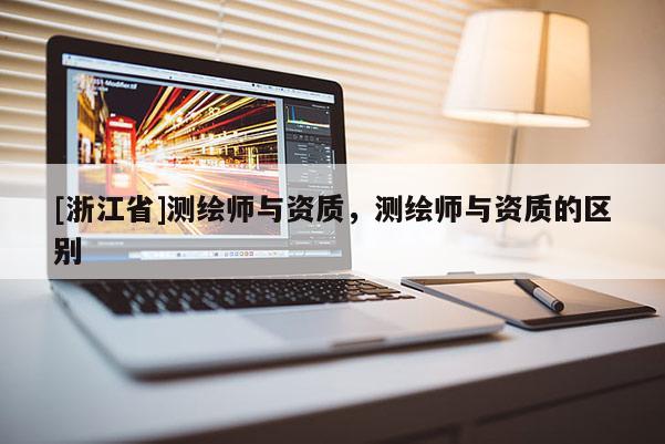[浙江省]測繪師與資質(zhì)，測繪師與資質(zhì)的區(qū)別