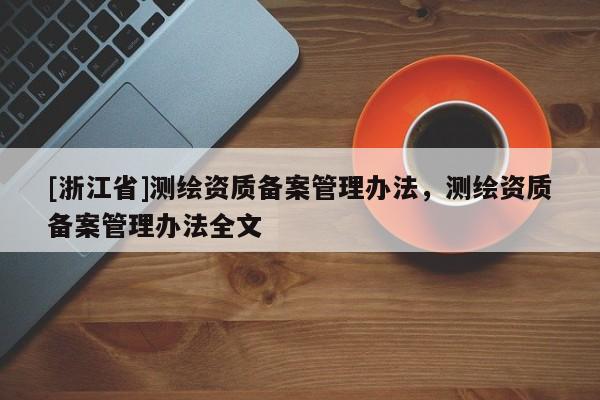 [浙江省]測(cè)繪資質(zhì)備案管理辦法，測(cè)繪資質(zhì)備案管理辦法全文