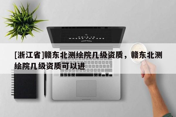 [浙江省]贛東北測(cè)繪院幾級(jí)資質(zhì)，贛東北測(cè)繪院幾級(jí)資質(zhì)可以進(jìn)