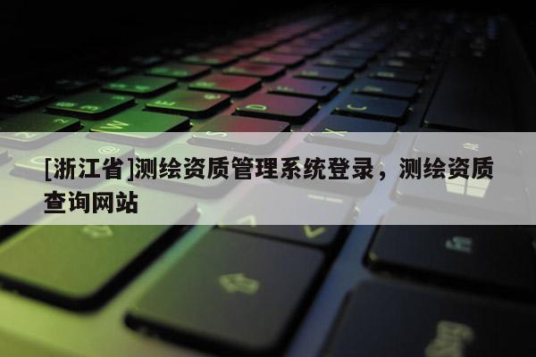 [浙江省]測(cè)繪資質(zhì)管理系統(tǒng)登錄，測(cè)繪資質(zhì)查詢網(wǎng)站