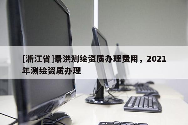 [浙江省]景洪測繪資質(zhì)辦理費(fèi)用，2021年測繪資質(zhì)辦理