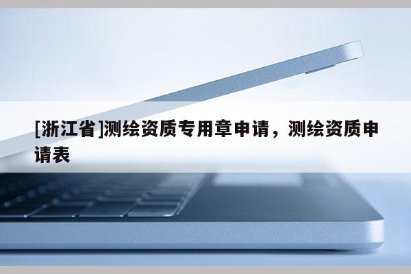 [浙江省]測(cè)繪資質(zhì)專用章申請(qǐng)，測(cè)繪資質(zhì)申請(qǐng)表