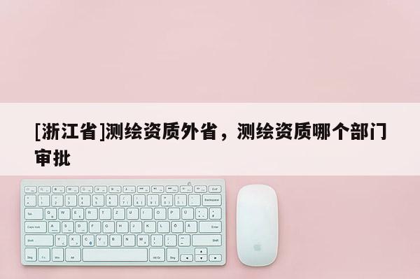 [浙江省]測繪資質(zhì)外省，測繪資質(zhì)哪個部門審批