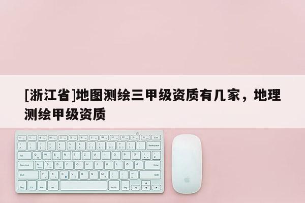 [浙江省]地圖測繪三甲級資質有幾家，地理測繪甲級資質