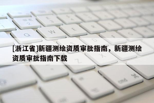[浙江省]新疆測繪資質(zhì)審批指南，新疆測繪資質(zhì)審批指南下載