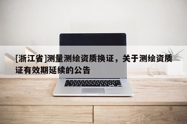 [浙江省]測量測繪資質(zhì)換證，關(guān)于測繪資質(zhì)證有效期延續(xù)的公告
