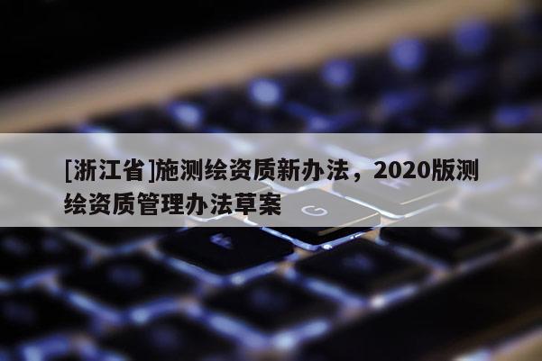 [浙江省]施測繪資質(zhì)新辦法，2020版測繪資質(zhì)管理辦法草案