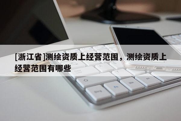 [浙江省]測繪資質(zhì)上經(jīng)營范圍，測繪資質(zhì)上經(jīng)營范圍有哪些