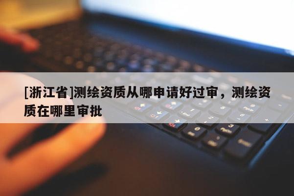 [浙江省]測(cè)繪資質(zhì)從哪申請(qǐng)好過(guò)審，測(cè)繪資質(zhì)在哪里審批