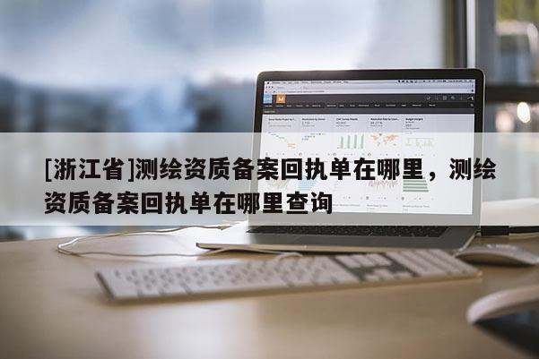 [浙江省]測繪資質(zhì)備案回執(zhí)單在哪里，測繪資質(zhì)備案回執(zhí)單在哪里查詢