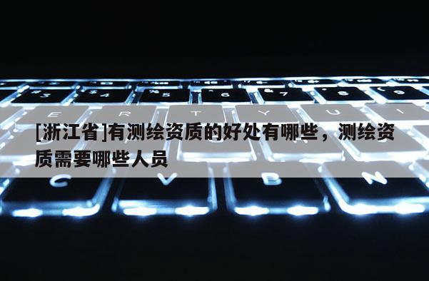 [浙江省]有測繪資質(zhì)的好處有哪些，測繪資質(zhì)需要哪些人員