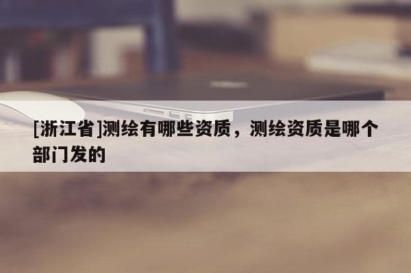 [浙江省]測繪有哪些資質(zhì)，測繪資質(zhì)是哪個部門發(fā)的
