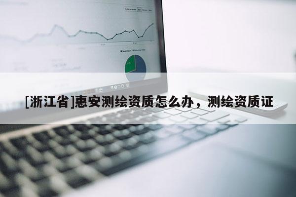 [浙江省]惠安測繪資質(zhì)怎么辦，測繪資質(zhì)證