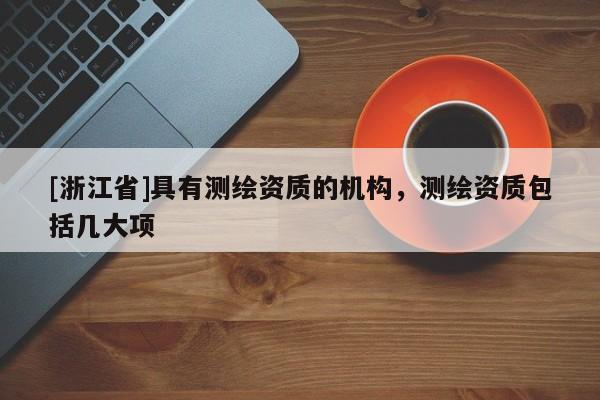 [浙江省]具有測繪資質(zhì)的機(jī)構(gòu)，測繪資質(zhì)包括幾大項(xiàng)