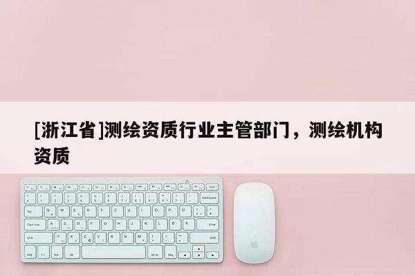 [浙江省]測繪資質行業(yè)主管部門，測繪機構資質