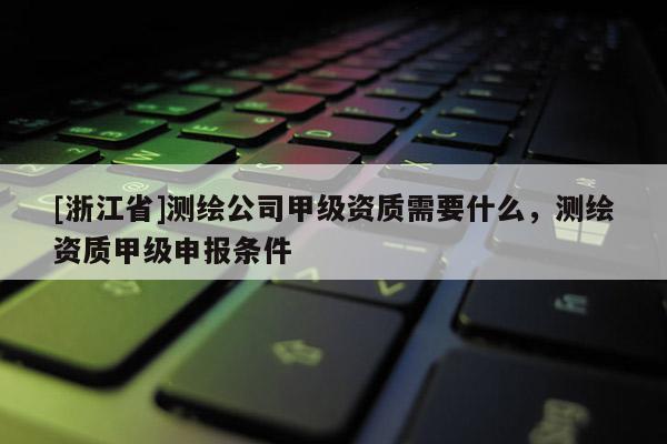 [浙江省]測繪公司甲級資質(zhì)需要什么，測繪資質(zhì)甲級申報條件