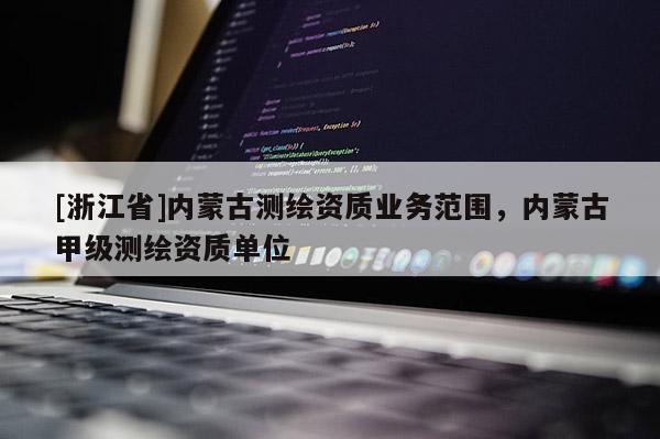 [浙江省]內(nèi)蒙古測繪資質(zhì)業(yè)務(wù)范圍，內(nèi)蒙古甲級測繪資質(zhì)單位