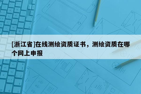 [浙江省]在線測(cè)繪資質(zhì)證書(shū)，測(cè)繪資質(zhì)在哪個(gè)網(wǎng)上申報(bào)