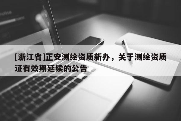 [浙江省]正安測(cè)繪資質(zhì)新辦，關(guān)于測(cè)繪資質(zhì)證有效期延續(xù)的公告