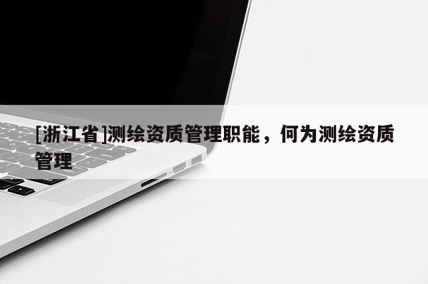 [浙江省]測(cè)繪資質(zhì)管理職能，何為測(cè)繪資質(zhì)管理