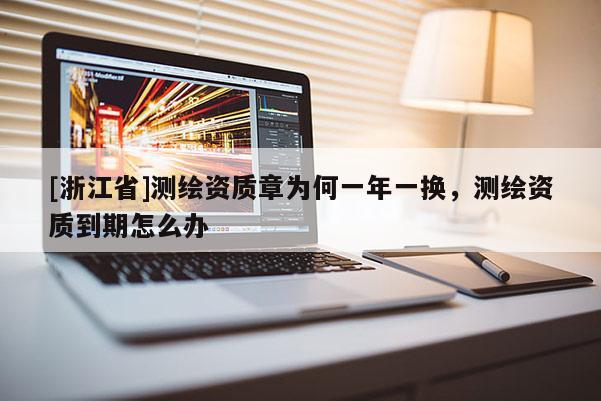 [浙江省]測繪資質(zhì)章為何一年一換，測繪資質(zhì)到期怎么辦