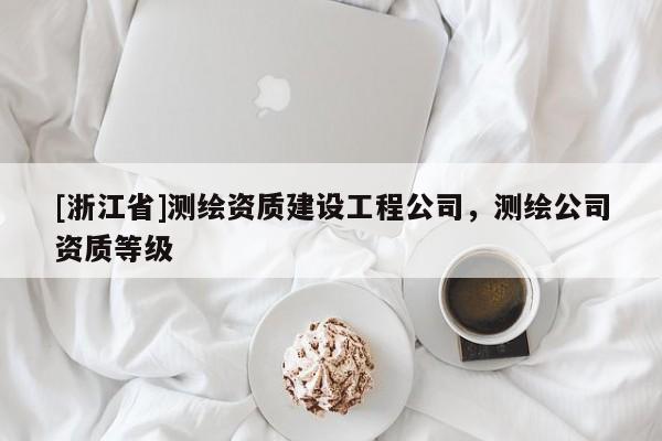 [浙江省]測繪資質(zhì)建設工程公司，測繪公司資質(zhì)等級