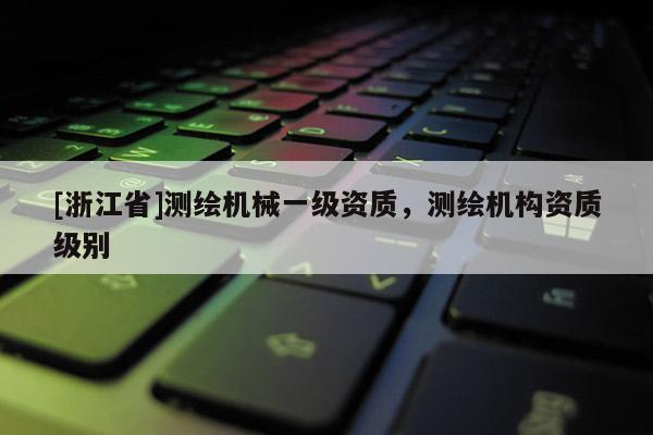 [浙江省]測繪機械一級資質，測繪機構資質級別