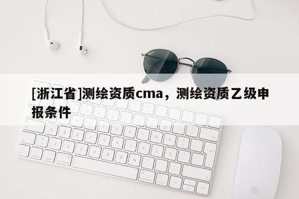 [浙江省]測繪資質(zhì)cma，測繪資質(zhì)乙級申報條件