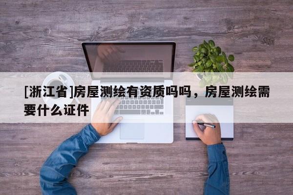 [浙江省]房屋測(cè)繪有資質(zhì)嗎嗎，房屋測(cè)繪需要什么證件