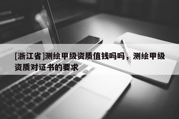 [浙江省]測(cè)繪甲級(jí)資質(zhì)值錢(qián)嗎嗎，測(cè)繪甲級(jí)資質(zhì)對(duì)證書(shū)的要求