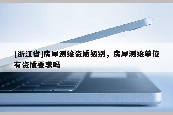 [浙江省]房屋測繪資質(zhì)級別，房屋測繪單位有資質(zhì)要求嗎