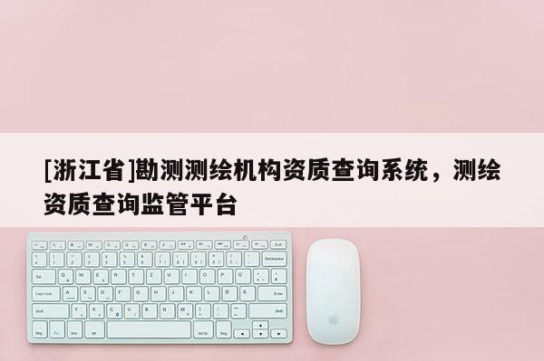 [浙江省]勘測測繪機構(gòu)資質(zhì)查詢系統(tǒng)，測繪資質(zhì)查詢監(jiān)管平臺