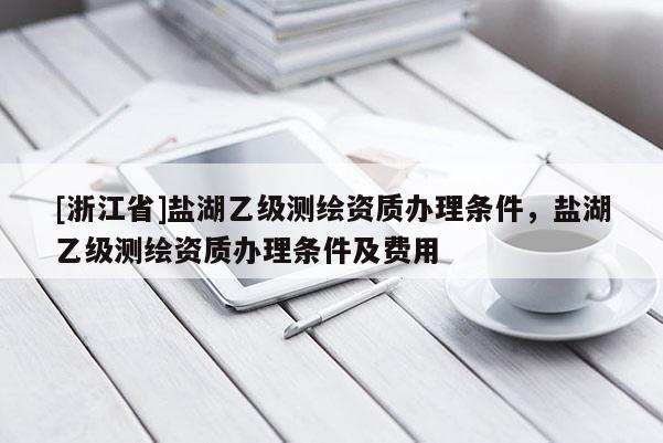 [浙江省]鹽湖乙級測繪資質辦理條件，鹽湖乙級測繪資質辦理條件及費用