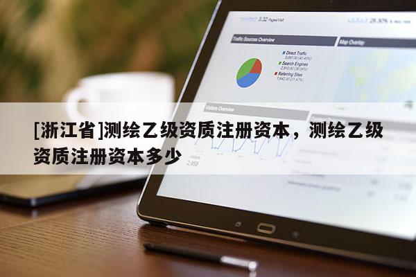 [浙江省]測(cè)繪乙級(jí)資質(zhì)注冊(cè)資本，測(cè)繪乙級(jí)資質(zhì)注冊(cè)資本多少
