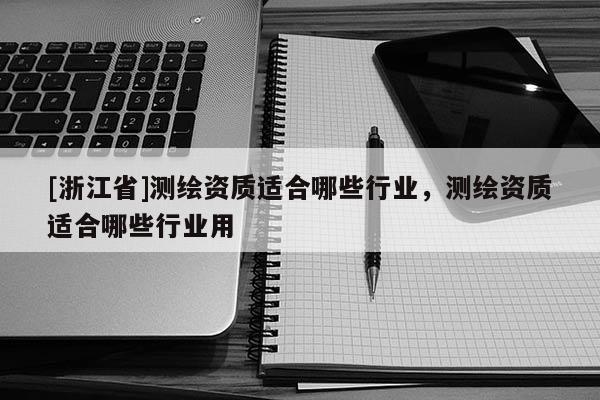 [浙江省]測(cè)繪資質(zhì)適合哪些行業(yè)，測(cè)繪資質(zhì)適合哪些行業(yè)用