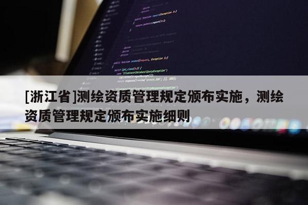 [浙江省]測(cè)繪資質(zhì)管理規(guī)定頒布實(shí)施，測(cè)繪資質(zhì)管理規(guī)定頒布實(shí)施細(xì)則