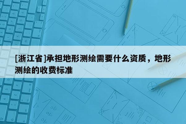 [浙江省]承擔(dān)地形測(cè)繪需要什么資質(zhì)，地形測(cè)繪的收費(fèi)標(biāo)準(zhǔn)