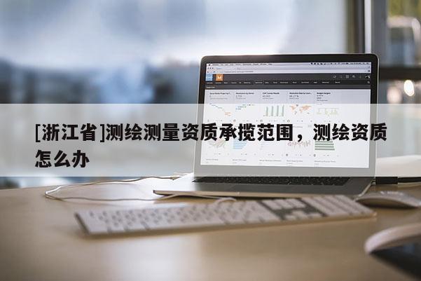 [浙江省]測繪測量資質(zhì)承攬范圍，測繪資質(zhì)怎么辦
