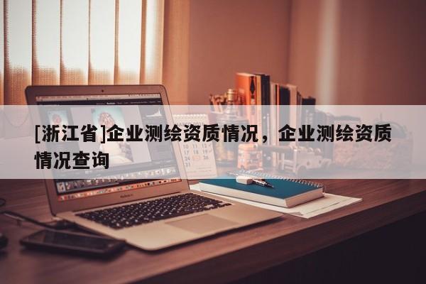 [浙江省]企業(yè)測(cè)繪資質(zhì)情況，企業(yè)測(cè)繪資質(zhì)情況查詢