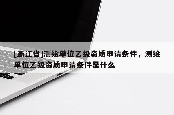 [浙江省]測繪單位乙級資質(zhì)申請條件，測繪單位乙級資質(zhì)申請條件是什么