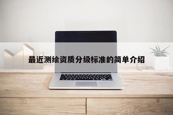最近測(cè)繪資質(zhì)分級(jí)標(biāo)準(zhǔn)的簡(jiǎn)單介紹