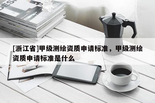 [浙江省]甲級(jí)測(cè)繪資質(zhì)申請(qǐng)標(biāo)準(zhǔn)，甲級(jí)測(cè)繪資質(zhì)申請(qǐng)標(biāo)準(zhǔn)是什么