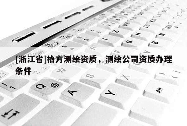 [浙江省]拾方測(cè)繪資質(zhì)，測(cè)繪公司資質(zhì)辦理?xiàng)l件