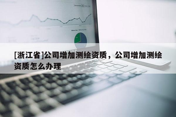 [浙江省]公司增加測(cè)繪資質(zhì)，公司增加測(cè)繪資質(zhì)怎么辦理