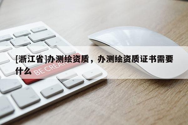[浙江省]辦測繪資質(zhì)，辦測繪資質(zhì)證書需要什么