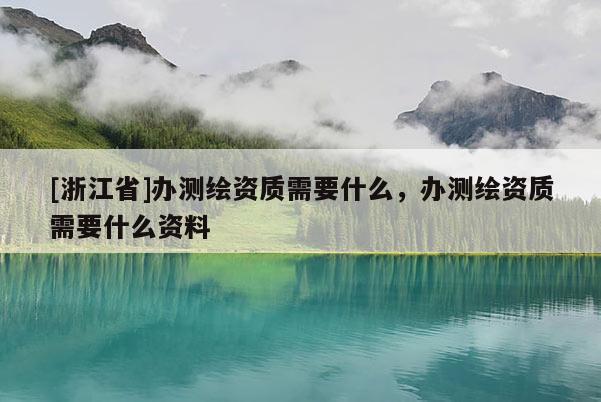 [浙江省]辦測繪資質(zhì)需要什么，辦測繪資質(zhì)需要什么資料