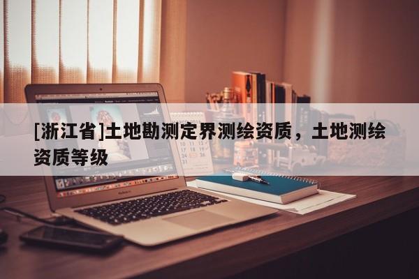 [浙江省]土地勘測定界測繪資質(zhì)，土地測繪資質(zhì)等級