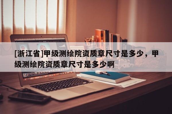 [浙江省]甲級(jí)測(cè)繪院資質(zhì)章尺寸是多少，甲級(jí)測(cè)繪院資質(zhì)章尺寸是多少啊