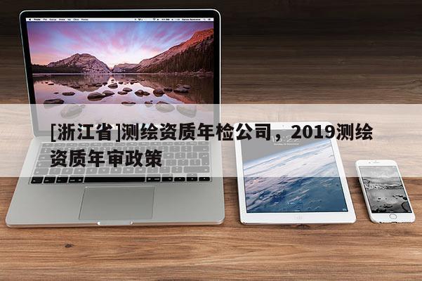 [浙江省]測繪資質(zhì)年檢公司，2019測繪資質(zhì)年審政策
